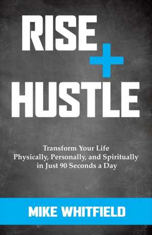 Rise and Hustle: Transform Your Life Physically, Personally, and Spiritually in Just 90 Seconds a Day de Mike Whitfield