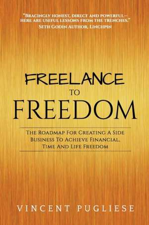 Freelance to Freedom: The Roadmap for Creating a Side Business to Achieve Financial, Time and Life Freedom de Vincent Pugliese