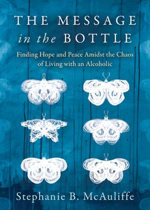 The Message in the Bottle: Finding Hope and Peace Amidst the Chaos of Living with an Alcoholic de McAuliffe, Stephanie B.