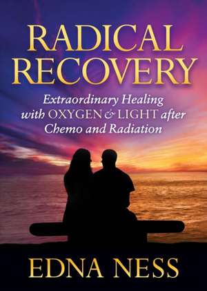 Radical Recovery: Extraordinary Healing with Oxygen & Light After Chemo and Radiation de Edna Ness