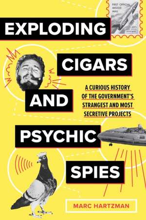 Exploding Cigars and Psychic Spies: A Curious History of the Government's Strangest and Most Secretive Projects de Marc Hartzman