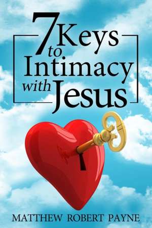 7 Keys to Intimacy with Jesus de Matthew Robert Payne