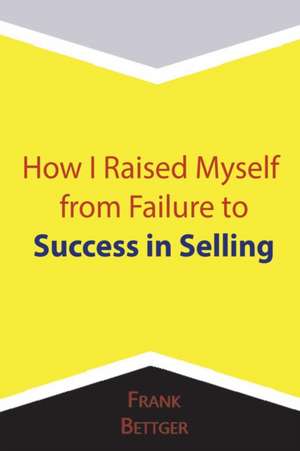 How I Raised Myself from Failure to Success in Selling de Frank Bettger