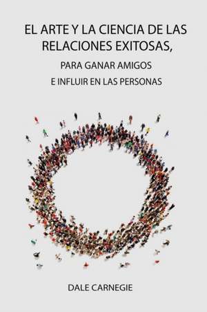 El Arte y la Ciencia de las Relaciones Exitosas, para ganar amigos e influir en las personas de Dale Carnegie