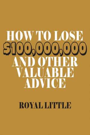 How to Lose $100,000,000 and Other Valuable Advice de Royal Little