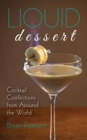 Liquid Dessert – Cocktail Confections from Around the World de Bryan Paiement