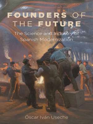 Founders of the Future: The Science and Industry of Spanish Modernization de Óscar Iván Useche