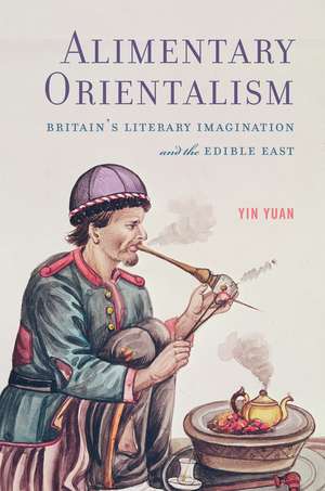 Alimentary Orientalism: Britain’s Literary Imagination and the Edible East de Yin Yuan