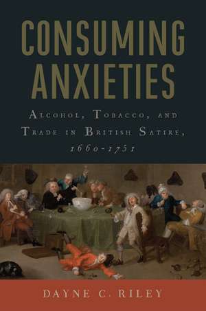 Consuming Anxieties: Alcohol, Tobacco, and Trade in British Satire, 1660-1751 de Dayne C. Riley