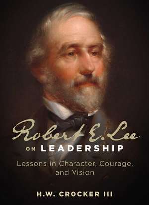 Robert E. Lee on Leadership: Lessons in Character, Courage, and Vision de H. W. Crocker, III