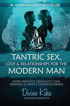 Tantric Sex, Love & Relationships for the Modern Man: How Healthy Sexuality Can Awaken a Man's Consciousness de Alexsandra Marianetti