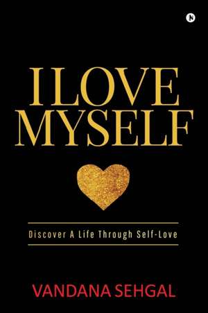 I Love Myself: Discover A Life Through Self-Love de Vandana Sehgal