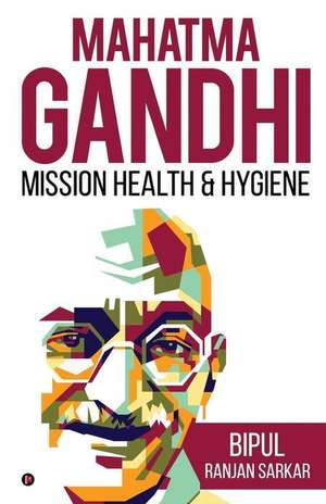 Mahatma Gandhi: Mission Health & Hygiene de Bipul Ranjan Sarkar