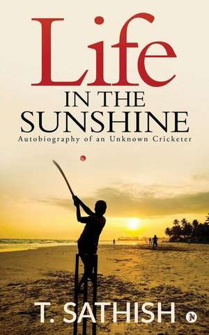 Life in the Sunshine: Autobiography of an Unknown Cricketer de T. Sathish