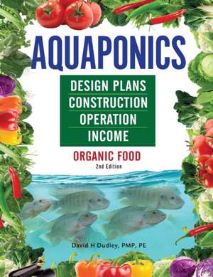 Aquaponics Design Plans, Construction, Operation, and Income de David H Dudley