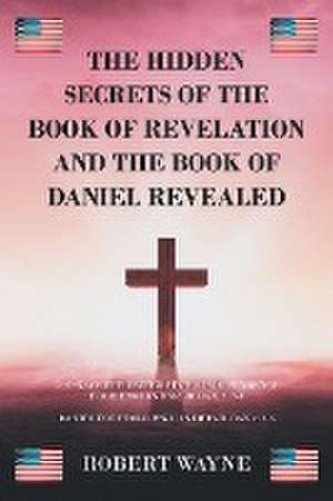 The Hidden Secrets of The Book of Revelation and The Book of Daniel Revealed de Robert Wayne