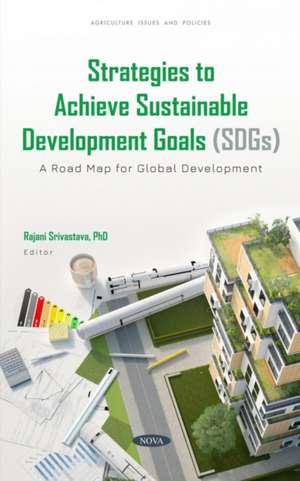 Strategies to Achieve Sustainable Development Goals (SDGs): A Road Map for Global Development de Rajani Srivastava