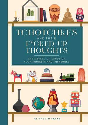 Tchotchkes and their F*cked-Up Thoughts: The Messed-Up Minds of Your Trinkets and Treasures de Elisabeth Saake