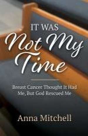 It Was Not My Time: Breast Cancer Thought It Had Me, But God Rescued Me de Anna Mitchell