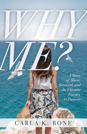 Why Me?: A Story of Abuse, Betrayal, and the Ultimate Journey to Purpose de Carla K. Bone