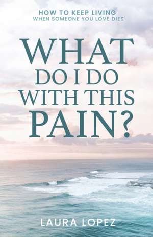 What Do I Do With This Pain?: How to Keep Living When Someone You Love Dies de Laura Lopez