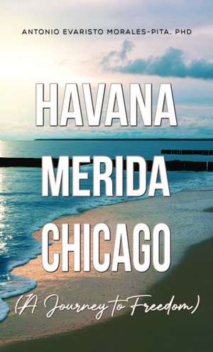 Havana-Merida-Chicago (A Journey to Freedom) de Antonio Evaristo Morales-Pita