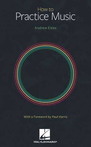 How to Practice Music by Andrew Eales with a Foreword by Paul Harris de Andrew Eales