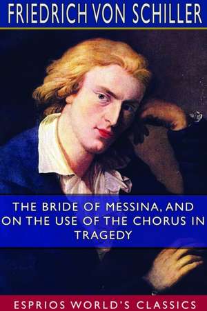 The Bride of Messina, and On the Use of the Chorus in Tragedy (Esprios Classics) de Friedrich von Schiller