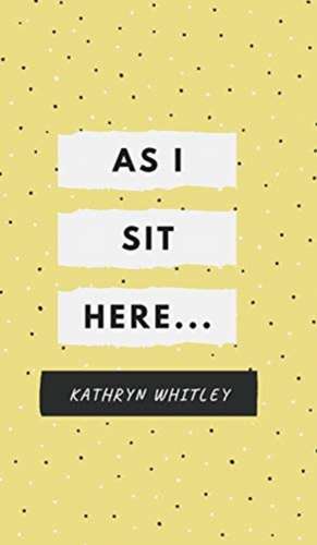 As I Sit Here.. de Kathryn Whitley