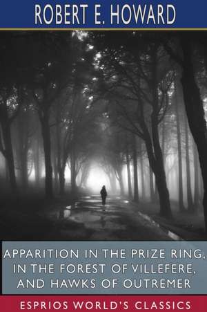 Apparition in the Prize Ring, In the Forest of Villefere, and Hawks of Outremer (Esprios Classics) de Robert E. Howard