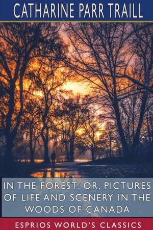 In the Forest; or, Pictures of Life and Scenery in the Woods of Canada (Esprios Classics) de Catharine Parr Traill