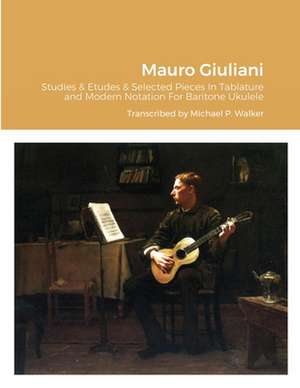 Mauro Giuliani Studies & Etudes Opus 50, Opus 48 and Selected Pieces In Tablature and Modern Notation For Baritone Ukulele de Michael Walker