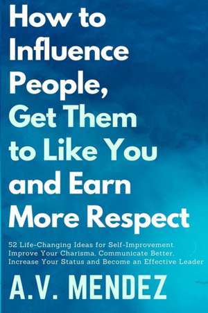 How to Influence People, Get Them to Like You, and Earn More Respect de A. V. Mendez