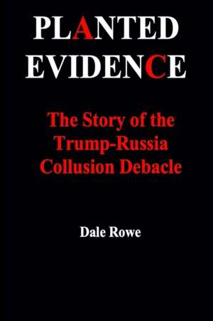 Planted Evidence The Story of the Trump-Russia Collusion Debacle de Dale Rowe