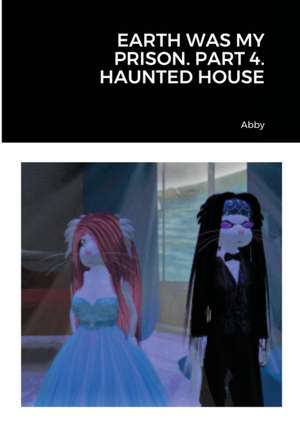 EARTH WAS MY PRISON. PART 4. HAUNTED HOUSE de Abby