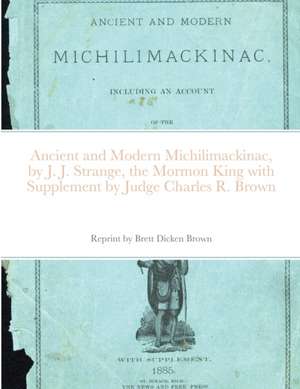 Ancient and Modern Michilimackinac, by J. J. Strange, the Mormon King with Supplement by Judge Charles R. Brown de J. J. Strang