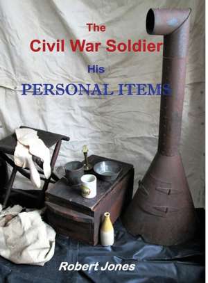 The Civil War Soldier - His Personal Items de Robert Jones