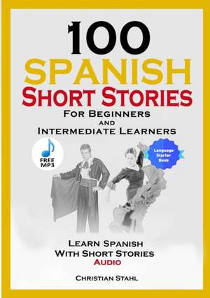 100 Spanish Short Stories for Beginners and Intermediate Learners Learn Spanish with Short Stories + Audio de Christian Stahl