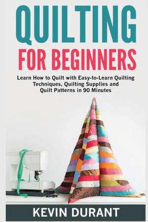 Quilting for Beginners: Learn How to Quilt with Easy-To-Learn Quilting Techniques, Quilting Supplies and Quilt Patterns in 90 Minutes de Kevin Durant