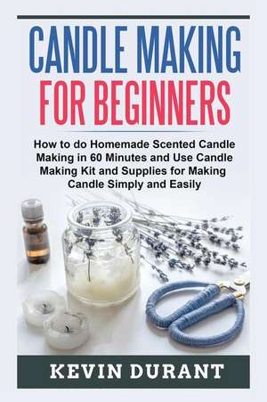 Candle Making for Beginners: How to Do Homemade Scented Candle Making in 60 Minutes and Use Candle Making Kit and Supplies for Making Candle Simply de Kevin Durant