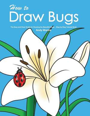 How to Draw Bugs: The Easy and Clear Guide for Drawing the Beautiful Bugs - Step by Step Tutorial Book de Andy Warick