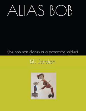 Alias Bob: (the Non War Diaries of a Peacetime Soldier) de Bill Jordan