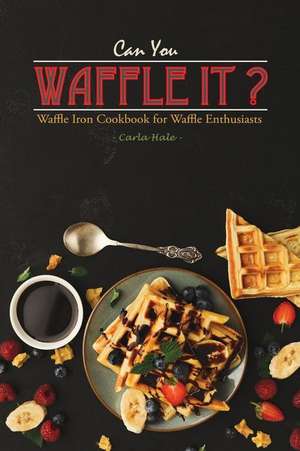 Can You Waffle It?: Waffle Iron Cookbook for Waffle Enthusiasts de Carla Hale