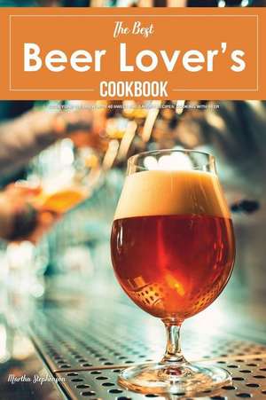 The Best Beer Lover's Cookbook: Go Beyond the Brew with 40 Sweet and Savory Recipes; Cooking with Beer de Martha Stephenson