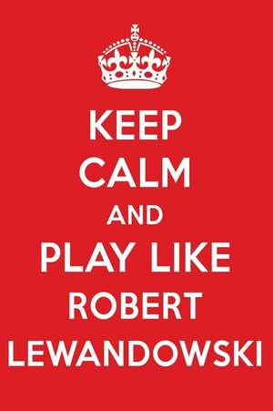 Keep Calm and Play Like Robert Lewandowski: Robert Lewandowski Designer Notebook de Perfect Papers