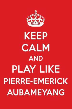 Keep Calm and Play Like Pierre-Emerick Aubameyang: Pierre-Emerick Aubameyang Designer Notebook de Perfect Papers