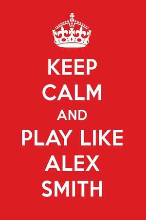 Keep Calm and Play Like Alex Smith: Alex Smith Designer Notebook de Perfect Papers