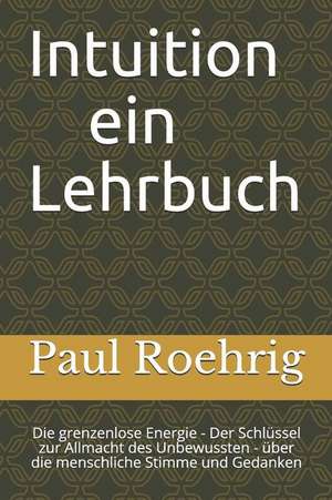 Paul Röhrig: "intuition - Ein Lehrbuch: Die Grenzenlose Energie - Der Schlüssel Zur Allmacht Des Unbewussten - Über Die Menschliche de Paul Roehrig