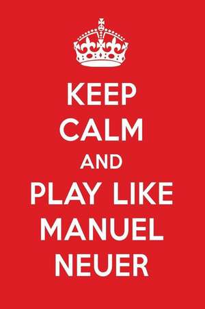 Keep Calm and Play Like Manuel Neuer: Manuel Neuer Designer Notebook de Perfect Papers