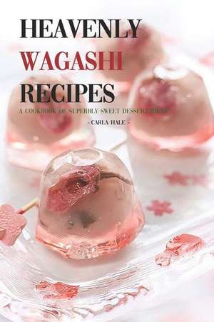 Heavenly Wagashi Recipes: A Cookbook of Superbly Sweet Dessert Ideas! de Carla Hale